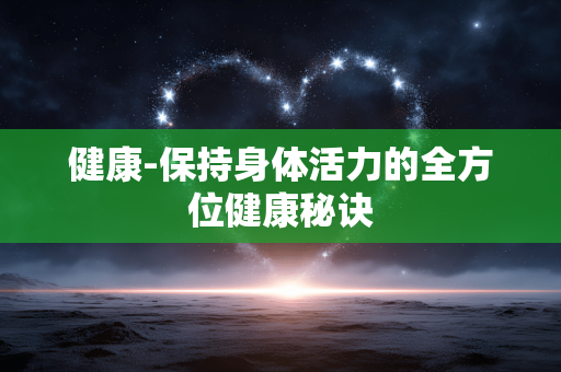 健康-保持身体活力的全方位健康秘诀