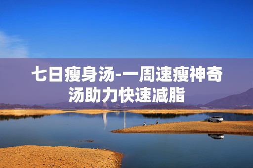 七日瘦身汤-一周速瘦神奇汤助力快速减脂