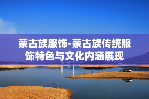 蒙古族服饰-蒙古族传统服饰特色与文化内涵展现