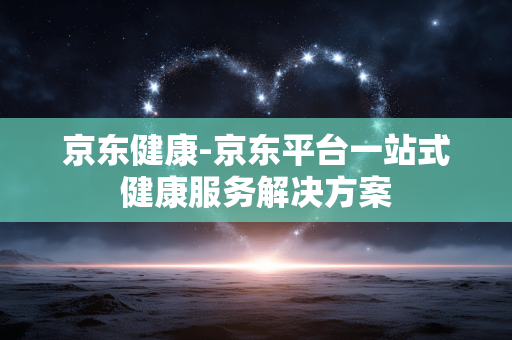 京东健康-京东平台一站式健康服务解决方案