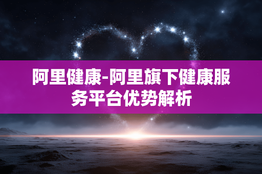 阿里健康-阿里旗下健康服务平台优势解析