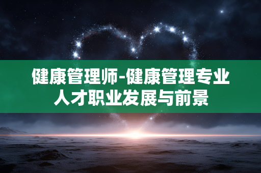 健康管理师-健康管理专业人才职业发展与前景