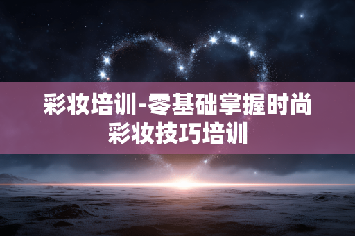 彩妆培训-零基础掌握时尚彩妆技巧培训 彩妆培训-零基础掌握时尚彩妆技巧培训