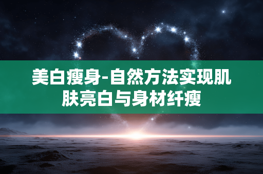 美白瘦身-自然方法实现肌肤亮白与身材纤瘦