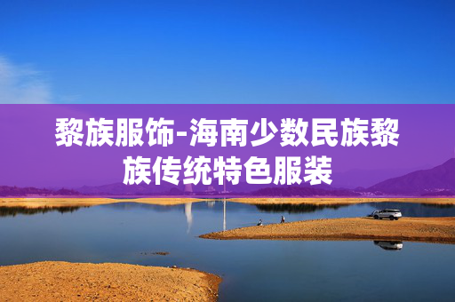 黎族服饰-海南少数民族黎族传统特色服装