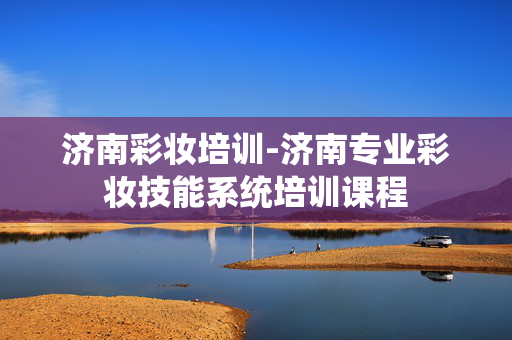 济南彩妆培训-济南专业彩妆技能系统培训课程