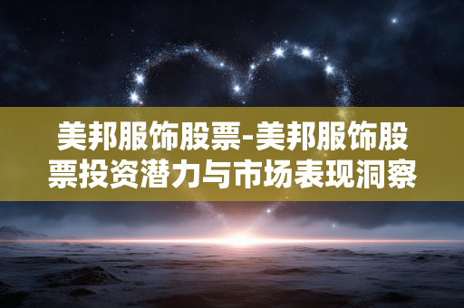 美邦服饰股票-美邦服饰股票投资潜力与市场表现洞察