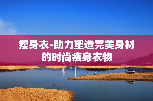 瘦身衣-助力塑造完美身材的时尚瘦身衣物