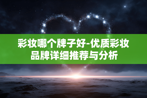 彩妆哪个牌子好-优质彩妆品牌详细推荐与分析