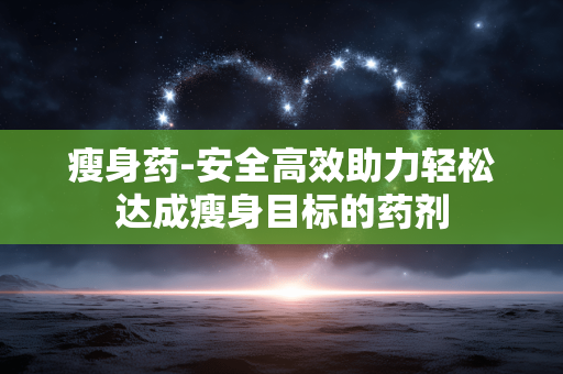 瘦身药-安全高效助力轻松达成瘦身目标的药剂