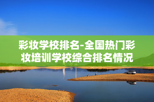 彩妆学校排名-全国热门彩妆培训学校综合排名情况