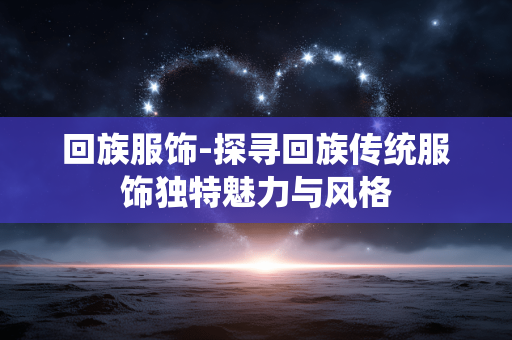 回族服饰-探寻回族传统服饰独特魅力与风格