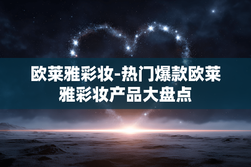 欧莱雅彩妆-热门爆款欧莱雅彩妆产品大盘点