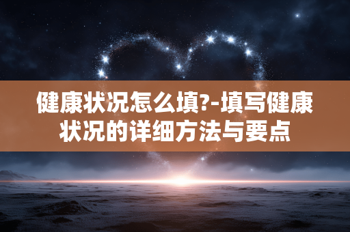 健康状况怎么填?-填写健康状况的详细方法与要点