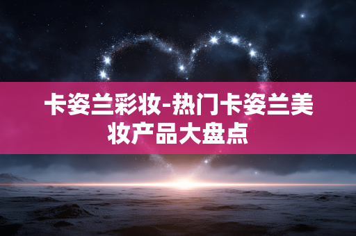 卡姿兰彩妆-热门卡姿兰美妆产品大盘点