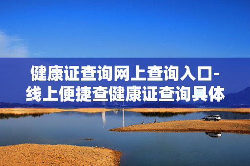 健康证查询网上查询入口-线上便捷查健康证查询具体途径