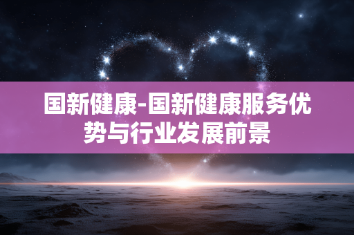 国新健康-国新健康服务优势与行业发展前景
