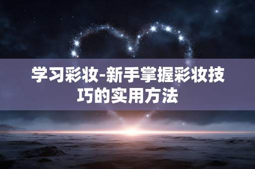 学习彩妆-新手掌握彩妆技巧的实用方法