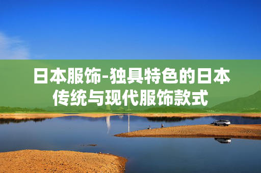 日本服饰-独具特色的日本传统与现代服饰款式