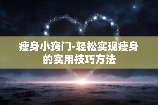 瘦身小窍门-轻松实现瘦身的实用技巧方法