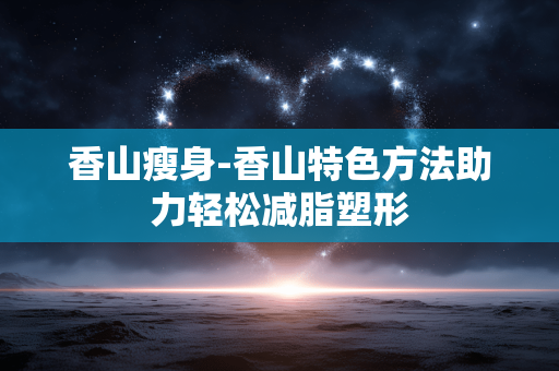 香山瘦身-香山特色方法助力轻松减脂塑形
