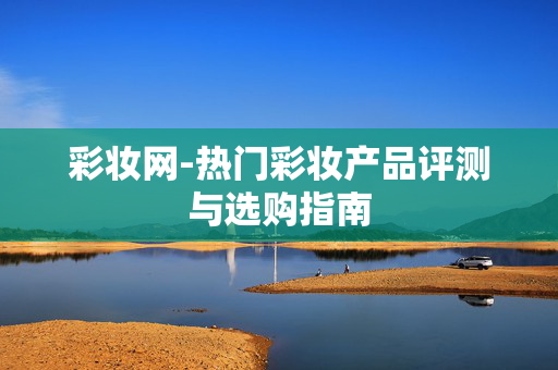 彩妆网-热门彩妆产品评测与选购指南