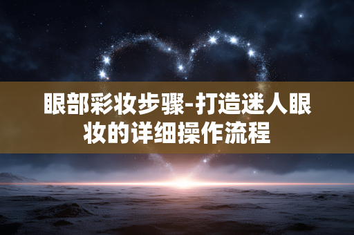 眼部彩妆步骤-打造迷人眼妆的详细操作流程