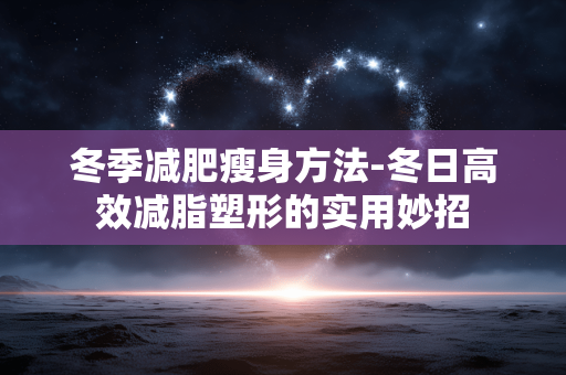 冬季减肥瘦身方法-冬日高效减脂塑形的实用妙招