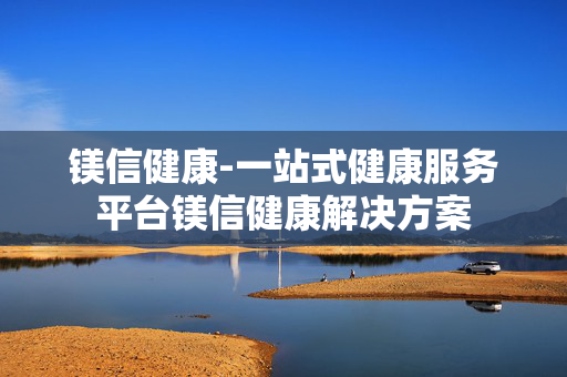 镁信健康-一站式健康服务平台镁信健康解决方案
