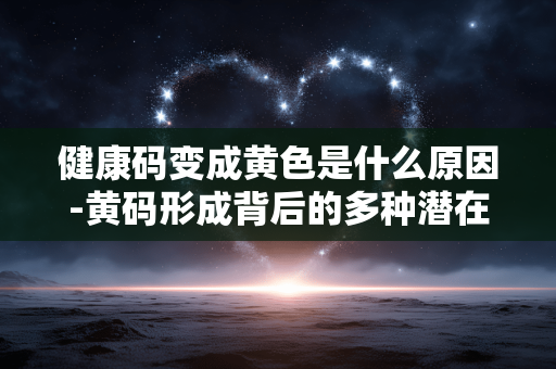 健康码变成黄色是什么原因-黄码形成背后的多种潜在因素