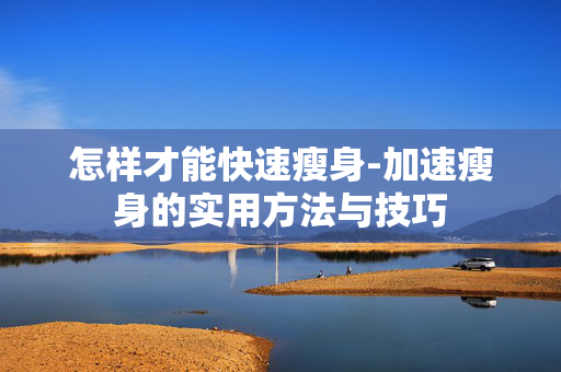 怎样才能快速瘦身-加速瘦身的实用方法与技巧