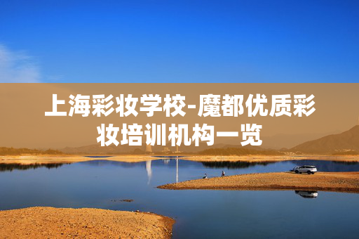 上海彩妆学校-魔都优质彩妆培训机构一览
