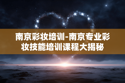 南京彩妆培训-南京专业彩妆技能培训课程大揭秘 南京彩妆培训-南京专业彩妆技能培训课程大揭秘