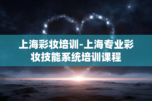 上海彩妆培训-上海专业彩妆技能系统培训课程