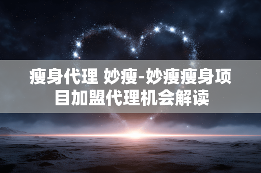 瘦身代理 妙瘦-妙瘦瘦身项目加盟代理机会解读