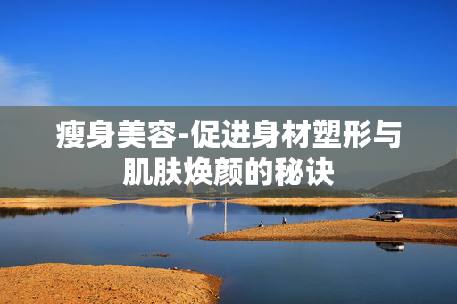 瘦身美容-促进身材塑形与肌肤焕颜的秘诀