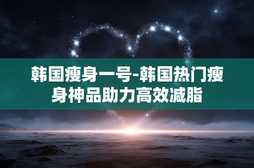 韩国瘦身一号-韩国热门瘦身神品助力高效减脂