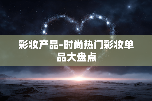 彩妆产品-时尚热门彩妆单品大盘点