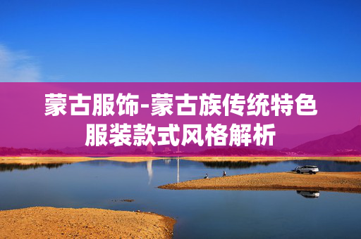 蒙古服饰-蒙古族传统特色服装款式风格解析