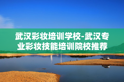 武汉彩妆培训学校-武汉专业彩妆技能培训院校推荐