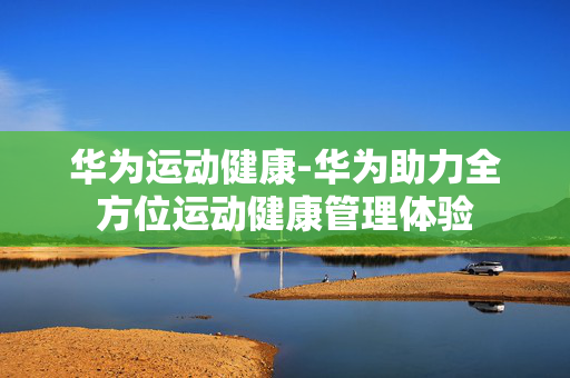 华为运动健康-华为助力全方位运动健康管理体验