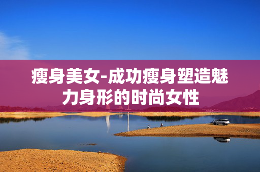 瘦身美女-成功瘦身塑造魅力身形的时尚女性