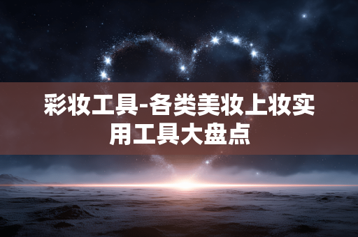 彩妆工具-各类美妆上妆实用工具大盘点