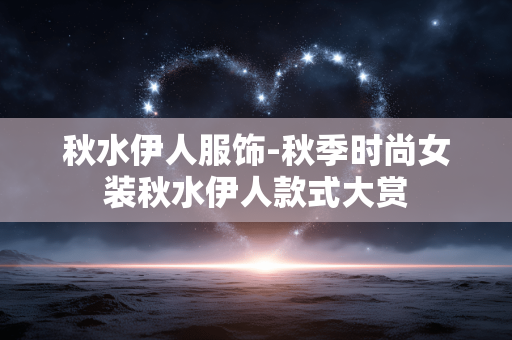 秋水伊人服饰-秋季时尚女装秋水伊人款式大赏