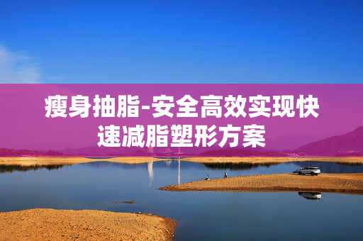 瘦身抽脂-安全高效实现快速减脂塑形方案