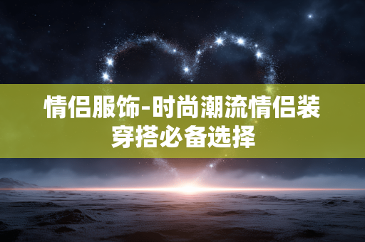 情侣服饰-时尚潮流情侣装穿搭必备选择