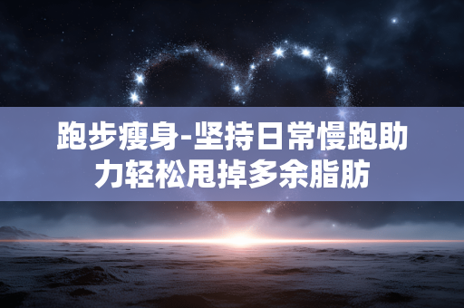 跑步瘦身-坚持日常慢跑助力轻松甩掉多余脂肪