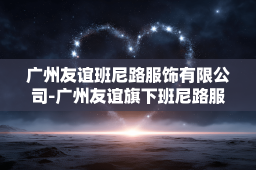 广州友谊班尼路服饰有限公司-广州友谊旗下班尼路服装企业详情