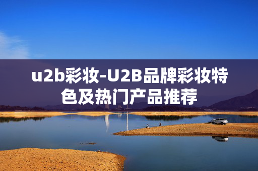 u2b彩妆-U2B品牌彩妆特色及热门产品推荐