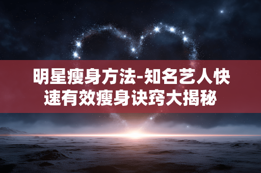 明星瘦身方法-知名艺人快速有效瘦身诀窍大揭秘